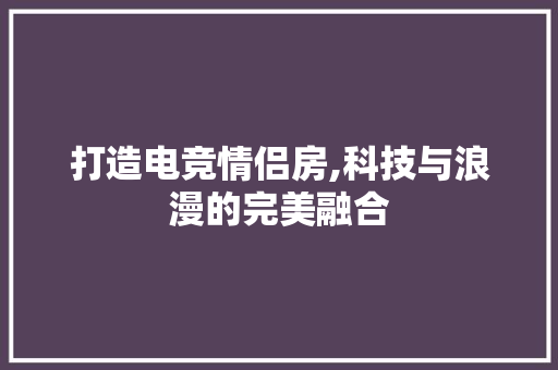 打造电竞情侣房,科技与浪漫的完美融合