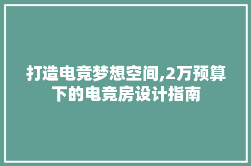 打造电竞梦想空间,2万预算下的电竞房设计指南