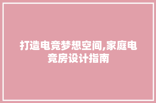 打造电竞梦想空间,家庭电竞房设计指南