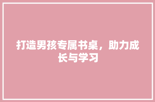 打造男孩专属书桌，助力成长与学习