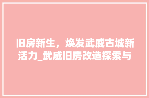 旧房新生，焕发武威古城新活力_武威旧房改造探索与方法