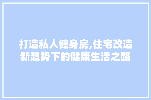 打造私人健身房,住宅改造新趋势下的健康生活之路