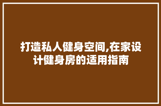 打造私人健身空间,在家设计健身房的适用指南
