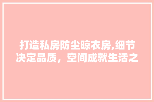 打造私房防尘晾衣房,细节决定品质，空间成就生活之美