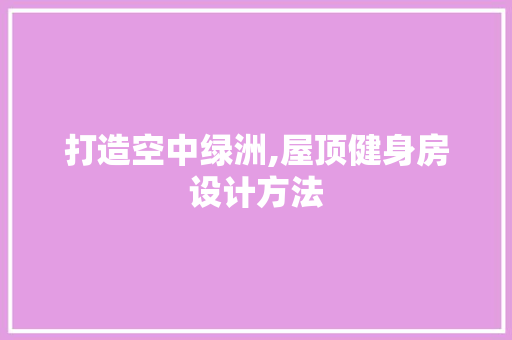 打造空中绿洲,屋顶健身房设计方法