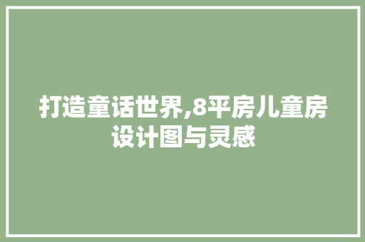 打造童话世界,8平房儿童房设计图与灵感