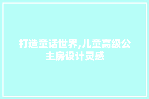 打造童话世界,儿童高级公主房设计灵感