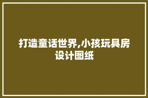 打造童话世界,小孩玩具房设计图纸