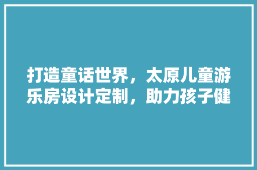 打造童话世界，太原儿童游乐房设计定制，助力孩子健康成长