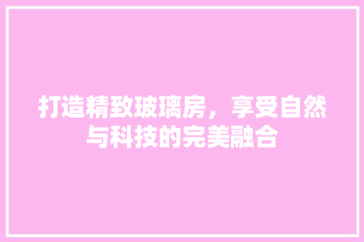 打造精致玻璃房，享受自然与科技的完美融合