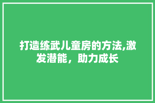 打造练武儿童房的方法,激发潜能，助力成长