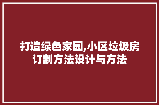 打造绿色家园,小区垃圾房订制方法设计与方法