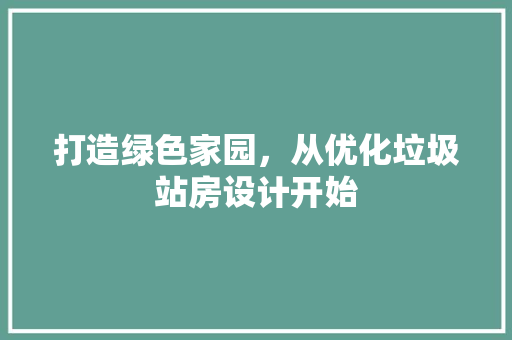 打造绿色家园，从优化垃圾站房设计开始