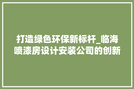 打造绿色环保新标杆_临海喷漆房设计安装公司的创新之路