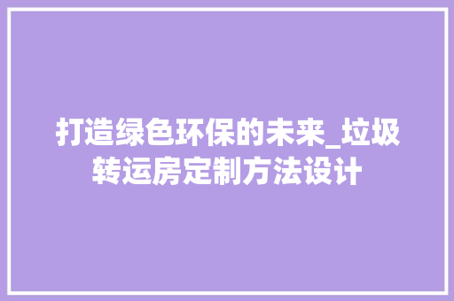 打造绿色环保的未来_垃圾转运房定制方法设计