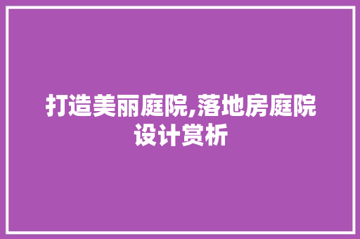 打造美丽庭院,落地房庭院设计赏析