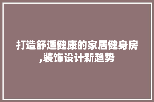 打造舒适健康的家居健身房,装饰设计新趋势