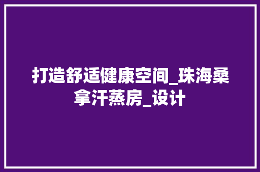 打造舒适健康空间_珠海桑拿汗蒸房_设计