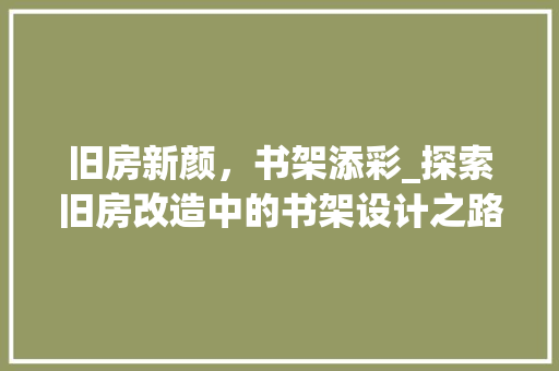 旧房新颜，书架添彩_探索旧房改造中的书架设计之路