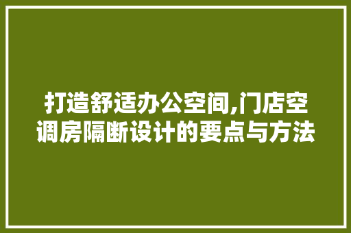 打造舒适办公空间,门店空调房隔断设计的要点与方法