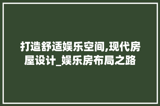 打造舒适娱乐空间,现代房屋设计_娱乐房布局之路