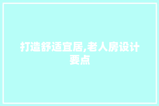 打造舒适宜居,老人房设计要点