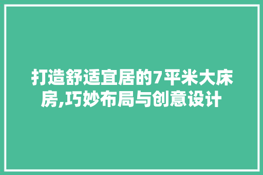 打造舒适宜居的7平米大床房,巧妙布局与创意设计