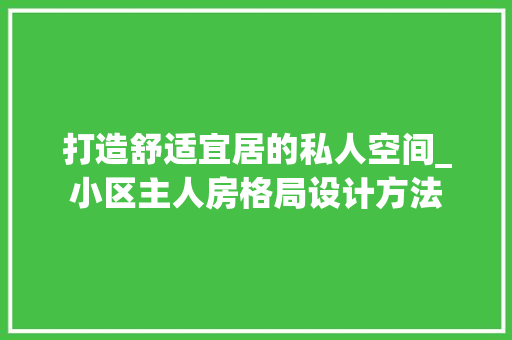 打造舒适宜居的私人空间_小区主人房格局设计方法