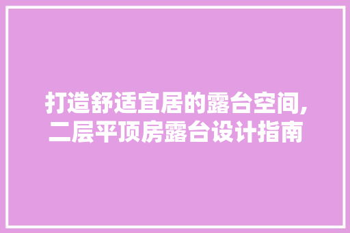 打造舒适宜居的露台空间,二层平顶房露台设计指南