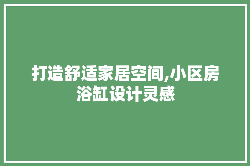 打造舒适家居空间,小区房浴缸设计灵感