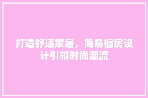 打造舒适家居，简易橱房设计引领时尚潮流