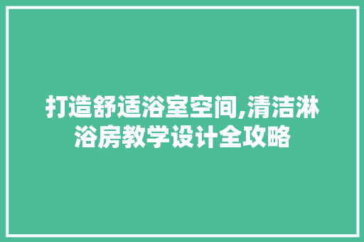 打造舒适浴室空间,清洁淋浴房教学设计全攻略