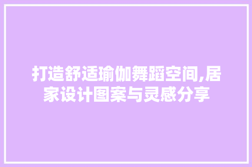 打造舒适瑜伽舞蹈空间,居家设计图案与灵感分享