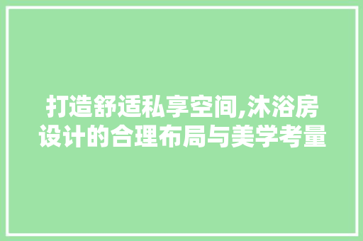 打造舒适私享空间,沐浴房设计的合理布局与美学考量