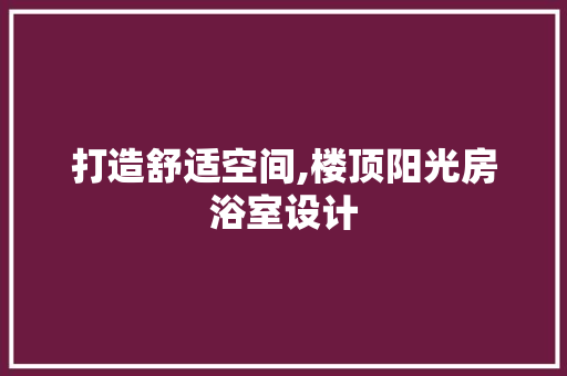 打造舒适空间,楼顶阳光房浴室设计