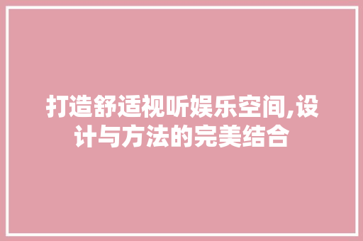 打造舒适视听娱乐空间,设计与方法的完美结合