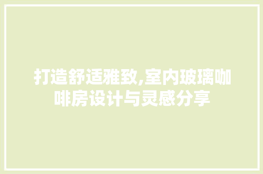 打造舒适雅致,室内玻璃咖啡房设计与灵感分享