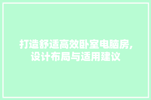 打造舒适高效卧室电脑房,设计布局与适用建议