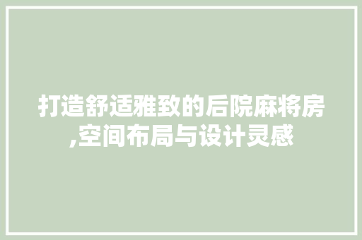 打造舒适雅致的后院麻将房,空间布局与设计灵感