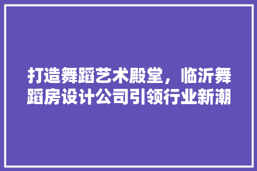 打造舞蹈艺术殿堂，临沂舞蹈房设计公司引领行业新潮流