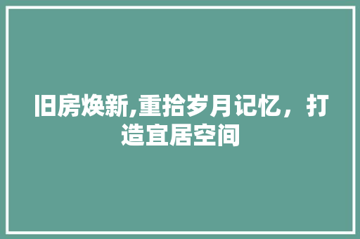 旧房焕新,重拾岁月记忆，打造宜居空间