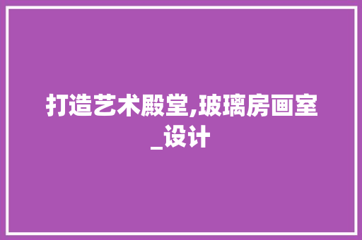 打造艺术殿堂,玻璃房画室_设计