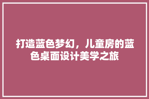 打造蓝色梦幻，儿童房的蓝色桌面设计美学之旅