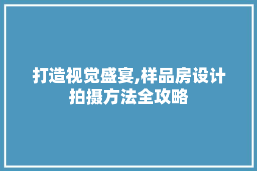 打造视觉盛宴,样品房设计拍摄方法全攻略