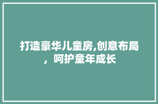 打造豪华儿童房,创意布局，呵护童年成长