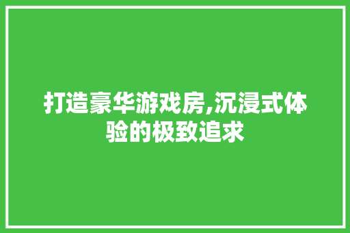 打造豪华游戏房,沉浸式体验的极致追求