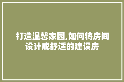 打造温馨家园,如何将房间设计成舒适的建设房
