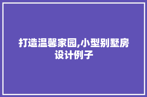 打造温馨家园,小型别墅房设计例子