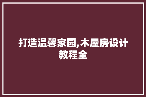 打造温馨家园,木屋房设计教程全