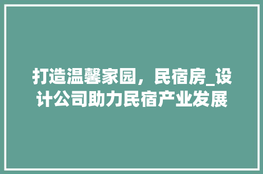 打造温馨家园，民宿房_设计公司助力民宿产业发展